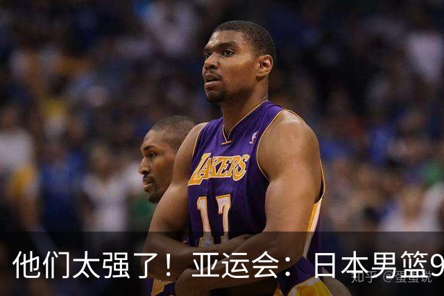 他们太强了！亚运会：日本男篮97-78晋级决赛，中国男篮无缘决赛