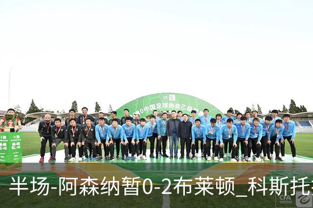 半场-阿森纳暂0-2布莱顿 科斯托拉斯传射格罗斯破门